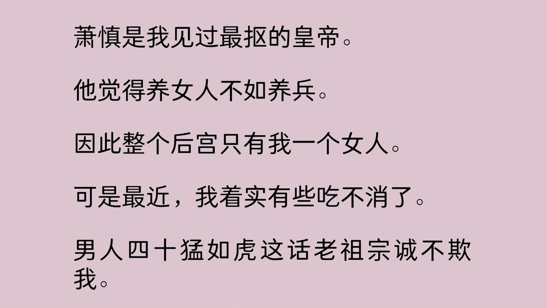 萧慎是我见过最抠的皇帝.他觉得养女人不如养兵. 因此整个后宫只有我一个女人.可是最近,我着实有些吃不消了.男人四十猛如虎这话老祖宗诚不欺我....