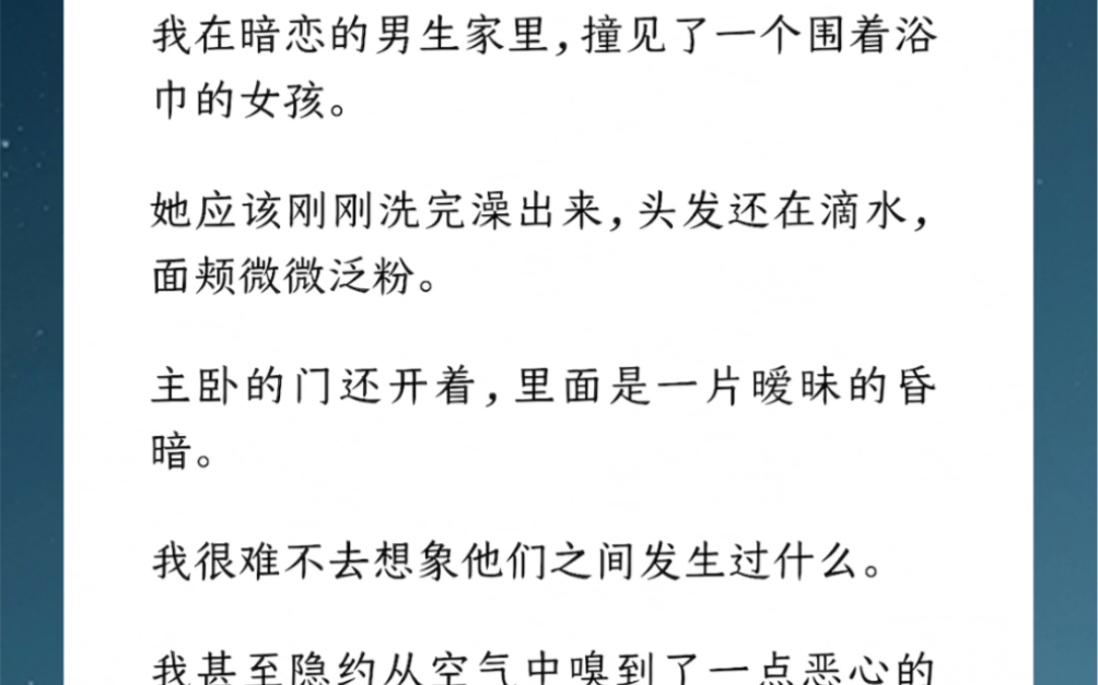 我在暗恋的男生家里,撞见了一个围着浴巾的女孩.她刚洗完澡出来,面颊微微泛粉.主卧的门还开着,里面是一片昏暗.我很难不去想象他们之间发生过什...