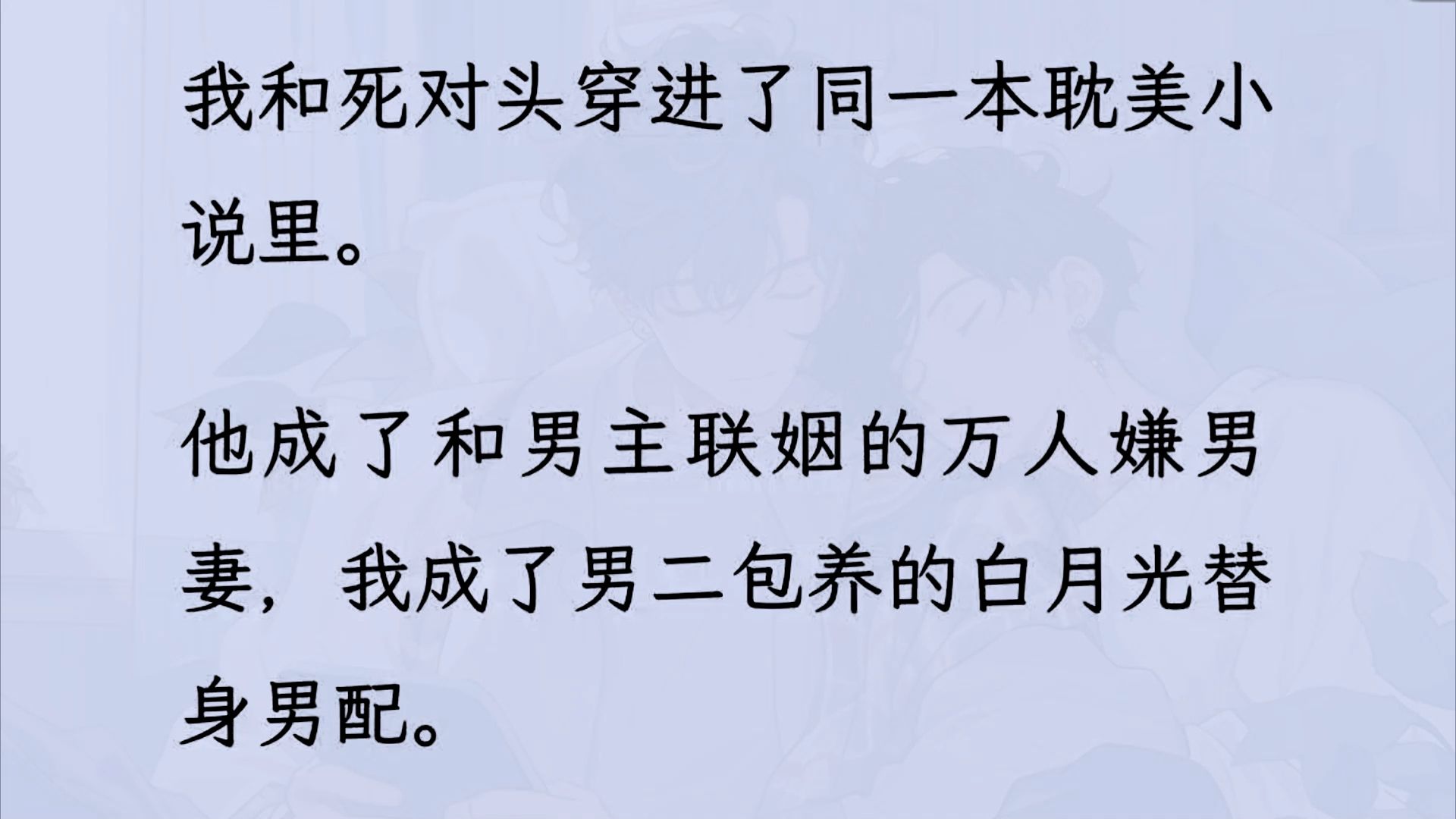 【双男主】(全文已更完)我和死对头穿进了同一本耽美小说里. 他成了和男主联姻的万人嫌男妻,我成了男二包养的替身男配. 男主和男二不对付,我和...