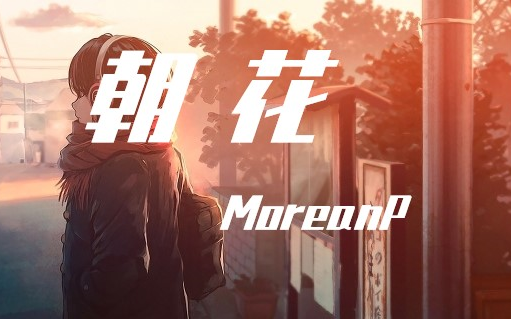 【MoreanP】朝花【纯音推荐】哔哩哔哩bilibili