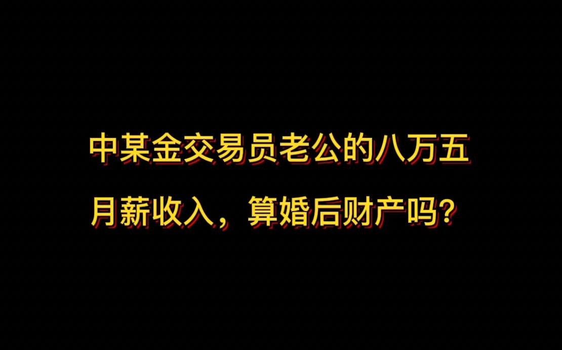 中某金交易员老公的八万五 月薪收入,算婚后财产吗?哔哩哔哩bilibili