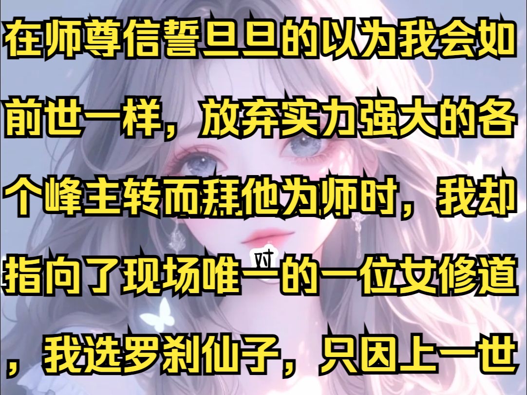 在师尊信誓旦旦的以为我会如前世一样,放弃实力强大的各个峰主转而拜他为师时,我却指向了现场唯一的一位女修道,我选罗刹仙子,只因上一世,我在生...