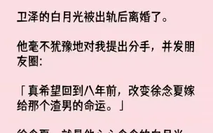 下载视频: 【完结文】卫泽的白月光被出轨后离婚了.他毫不犹豫地对我提出分手，并发朋友圈「真希望回到八年前，改变徐念夏嫁给那个渣男的命运。」徐...