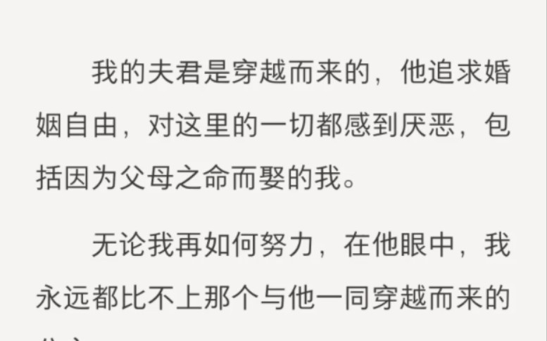 我的夫君是穿越而来的,他追求婚姻自由,对这里的一切都感到厌恶,包括因为父母之命而娶的我.无论我再如何努力,在他眼中,我永远都比不上那个与他...