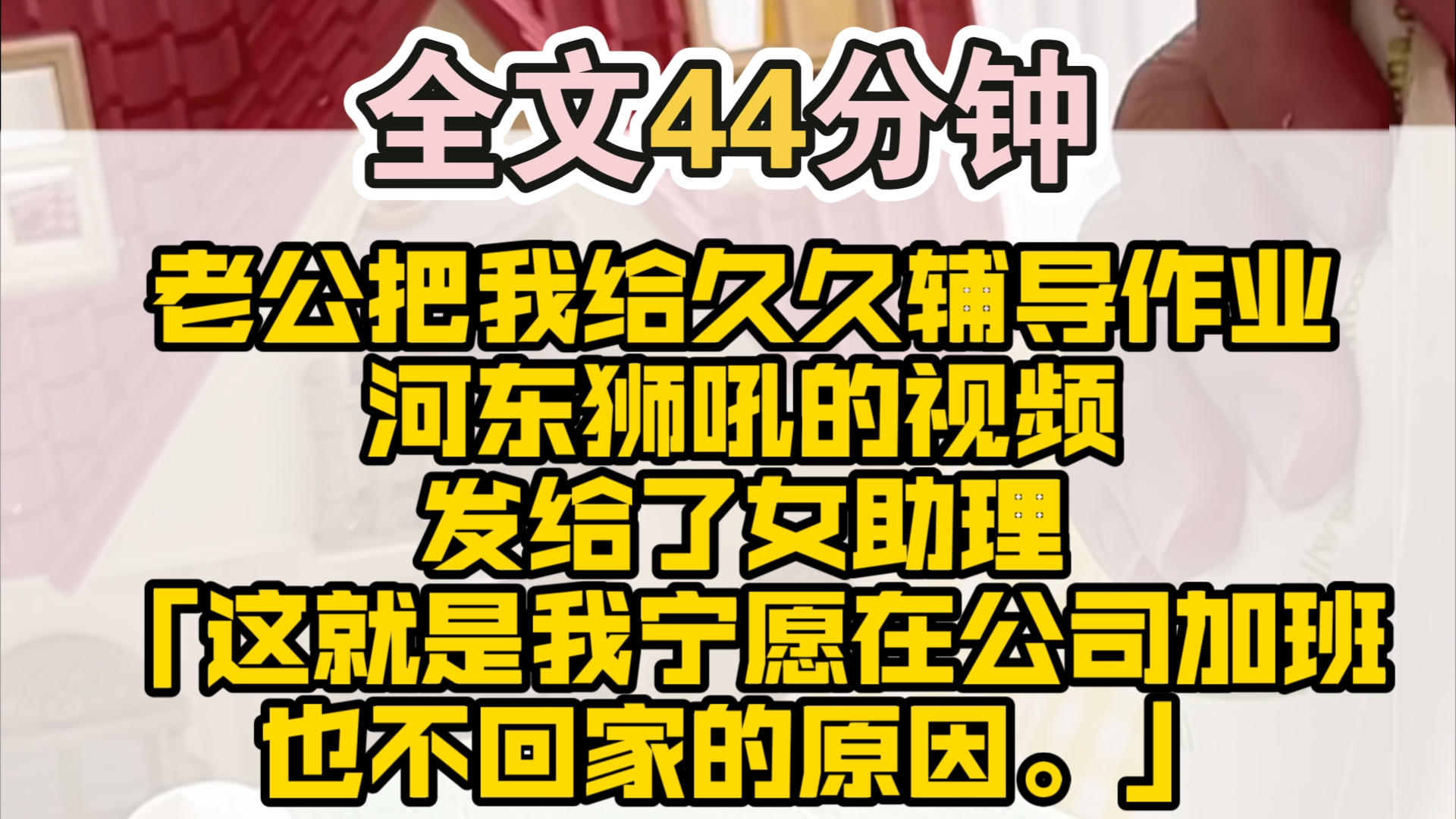 (完结)我在盛璟的手机里发现一段聊天记录.他把我给久久辅导作业河东狮吼的视频发给了女助理.「这就是我宁愿在公司加班也不回家的原因.」小助...