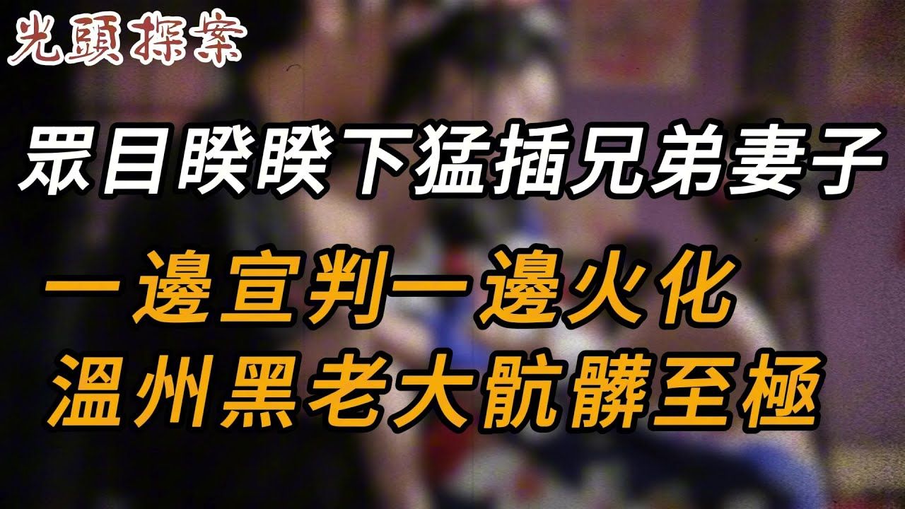 众目睽睽下猛插兄弟妻子,一边宣判一边火化,温州黑老大肮脏至极 | 大案纪实 | 奇闻异事 | 犯罪 | 男女 | 夫妻 | 情杀 | 出轨 | 迷奸哔哩哔哩bilibili