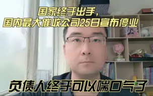 Download Video: 国家终于出手，国内最大催收公司25日宣布停业，负债人终于可以喘口气了