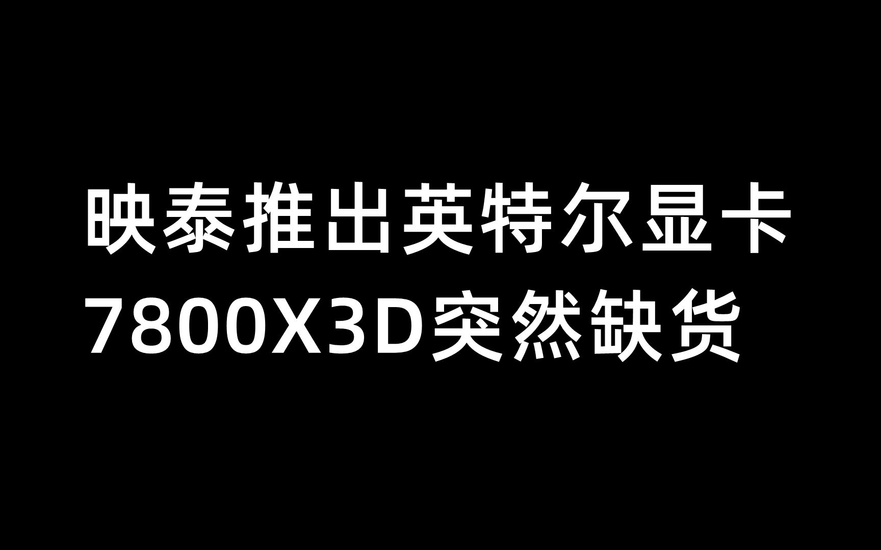 映泰推出英特尔显卡,7800X3D突然缺货6月3日哔哩哔哩bilibili