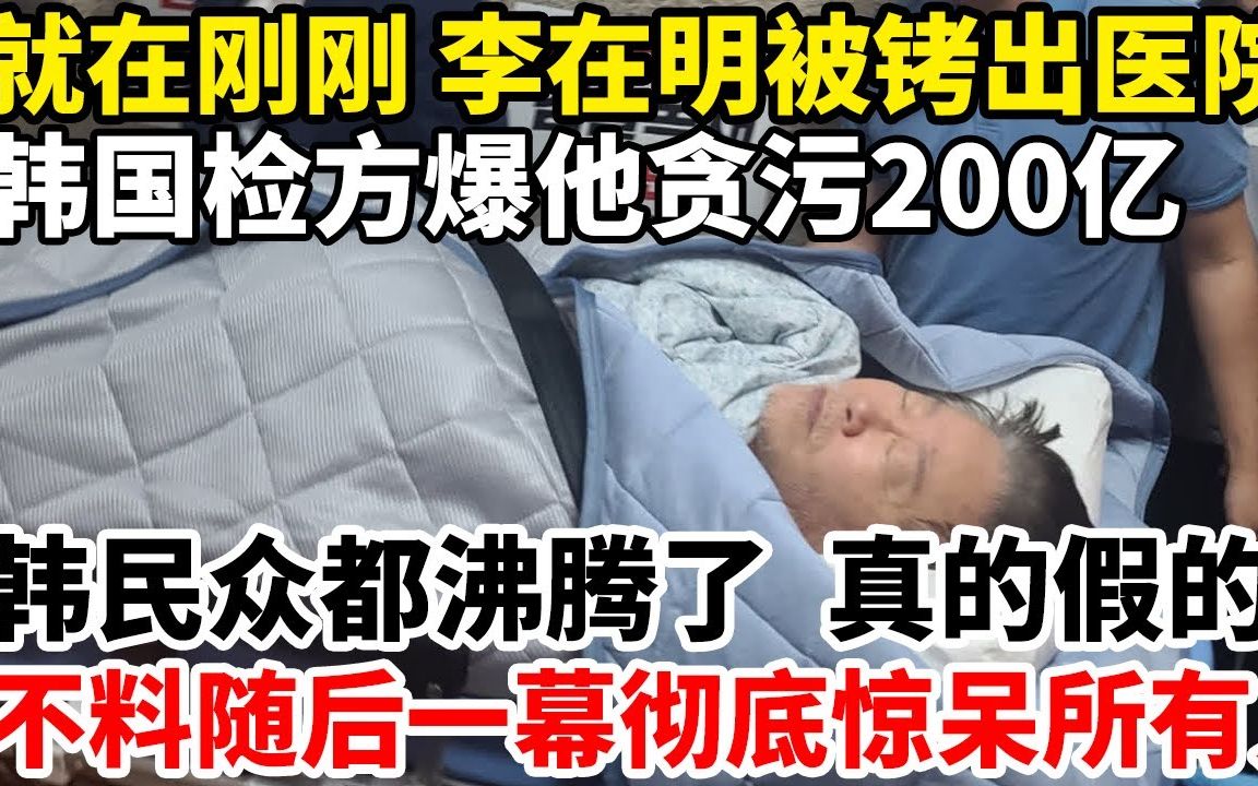 就在刚刚!李在明被铐出医院?韩国检方爆他贪污200亿,韩民众都沸腾了,真的假的!不料随后一幕彻底惊呆所有人!哔哩哔哩bilibili