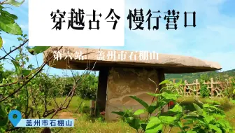 穿越古今 慢行营口｜第六站：盖州市石棚山