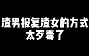 渣男报复渣女的方式,太歹毒了哔哩哔哩bilibili