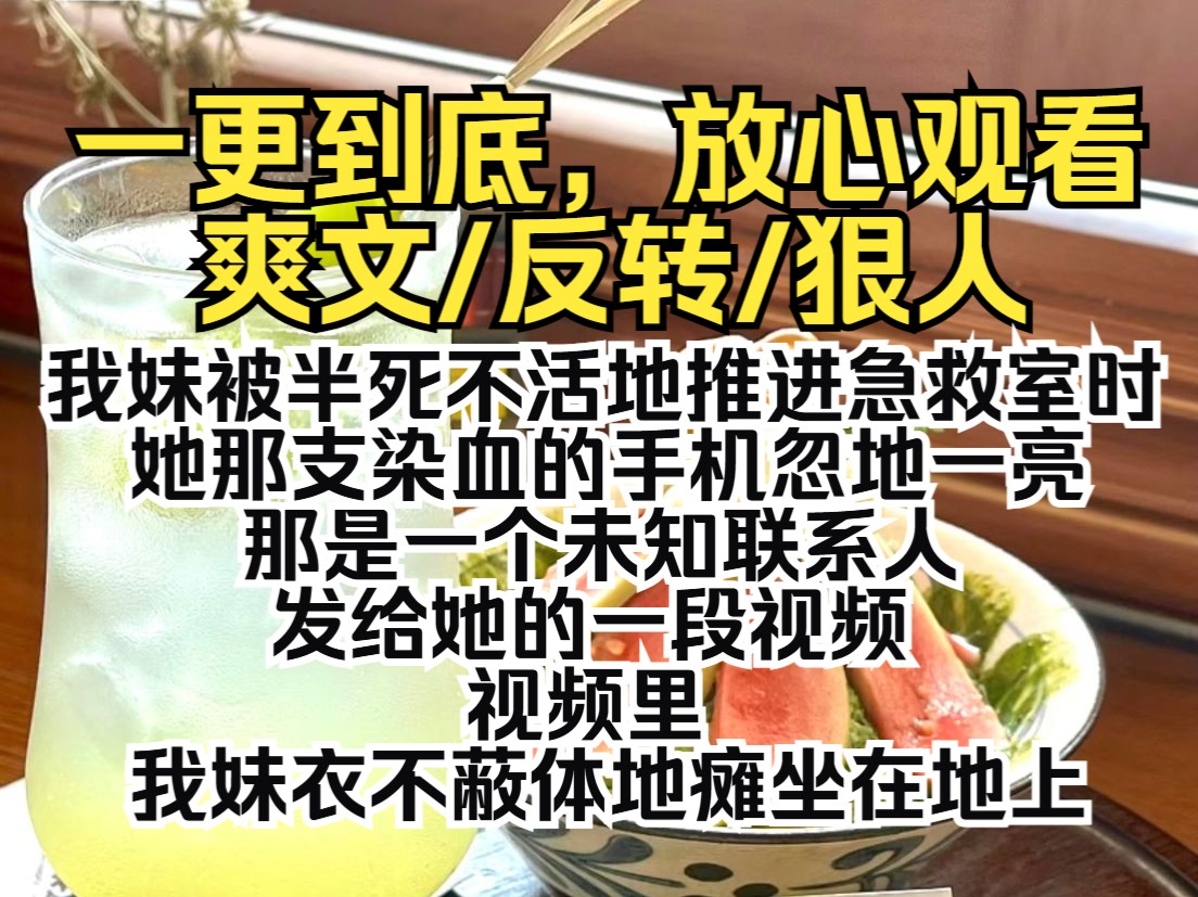 (一更到底)我妹被半死不活地推进急救室时,她那支染血的手机忽地一亮,那是一个未知联系人发给她的一段视频,视频里,我妹衣不蔽体地瘫坐在地上...