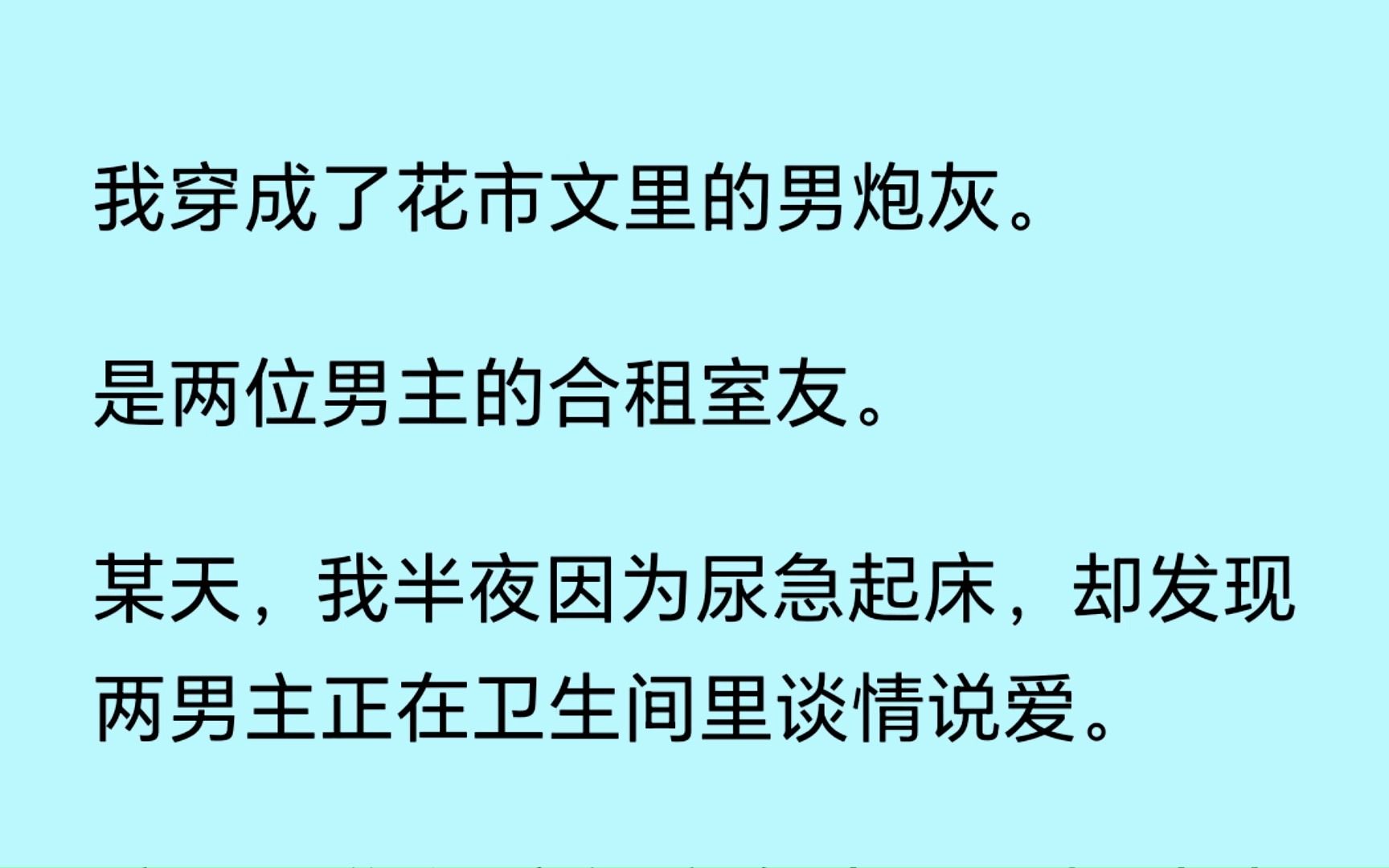 [图]【双男主】（全文已更完）我穿成了花市文里的男炮灰，是两位男主的合租室友。某天，我尿急起床，却发现两男主正在卫生间里谈情说爱 醉了，你们这俩主角真是不把我当外人啊