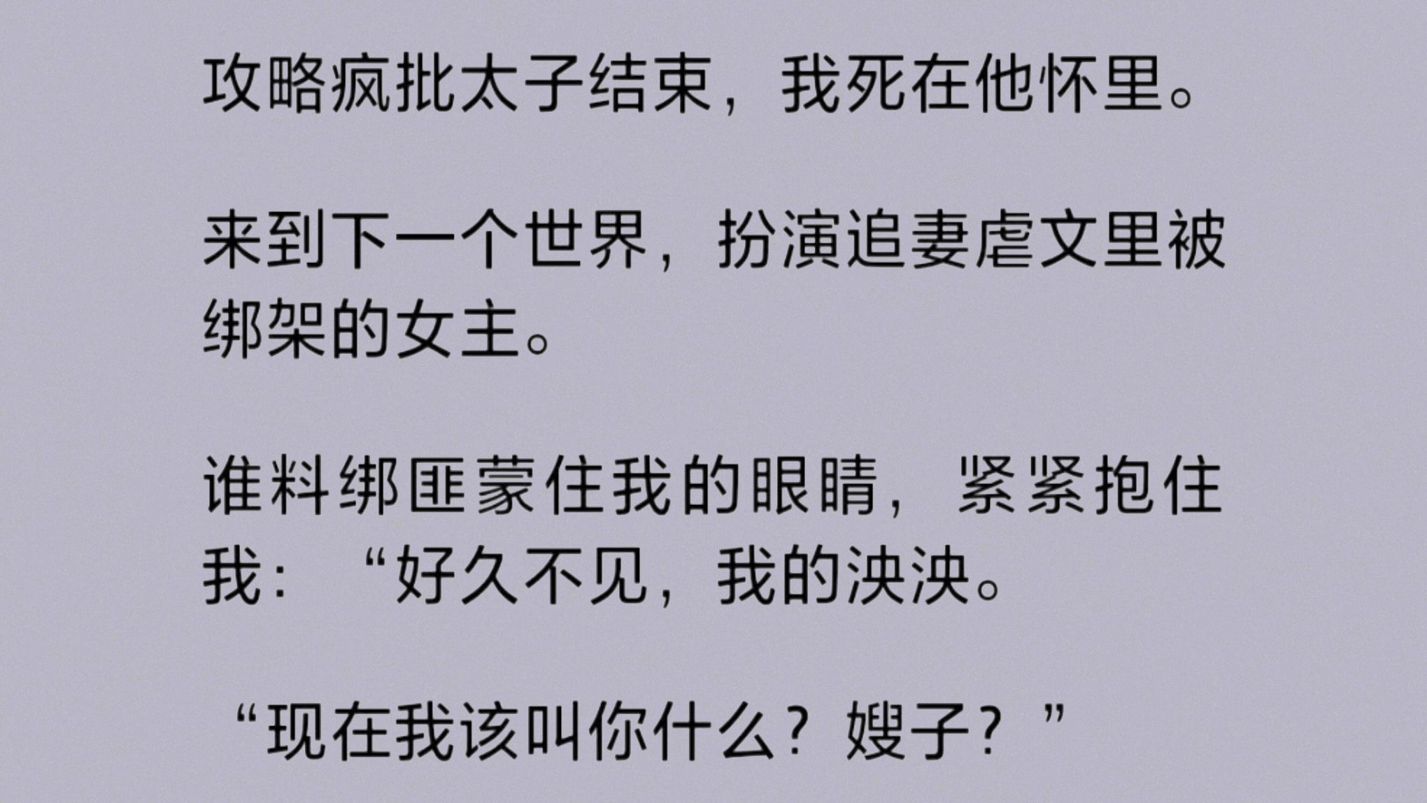 攻略疯批太子结束,我死在他的怀里.到下一个世界扮演追妻虐文里被绑架的女主.谁料绑匪蒙住我的眼睛,紧紧抱住我:“好久不见,现在我该叫你什么?...