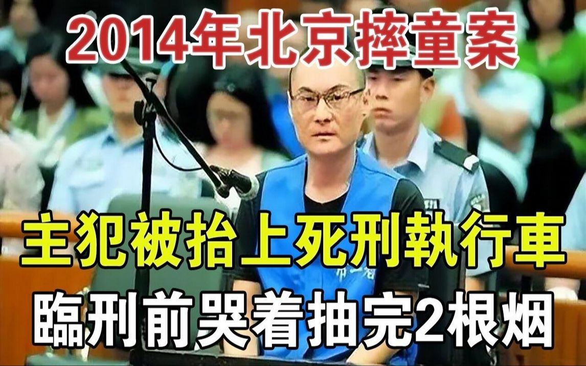 2014年北京摔童案:主犯被抬上死刑执行车,临刑前哭着抽完2根烟#大案纪实#刑事案件#案件解说哔哩哔哩bilibili