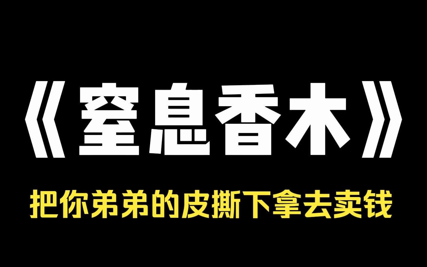 小说推荐~《窒息香木》弟弟几年都不洗一次澡,身上的灰却奇香无比. 我们一家都靠这个赚钱,小心翼翼地供着他. 他得意洋洋,却不知道发出香味的其实...