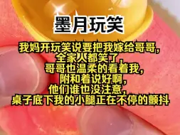 Télécharger la video: 我妈开玩笑说要把我嫁给哥哥，全家人都笑了，哥哥也温柔的看着我，附和着说好啊，他们谁也没注意，桌子底下我的小腿正在不停的颤抖