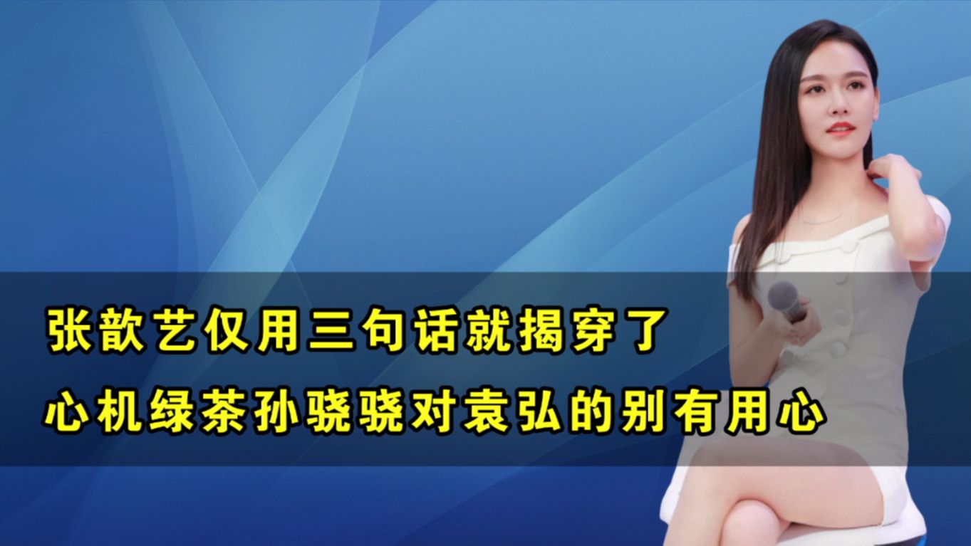 顶级绿茶孙骁骁:张歆艺仅用三句话,揭开了她对袁弘的别有用心哔哩哔哩bilibili