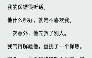 下载视频: 【完结文】我的保镖很听话。他什么都好，就是不喜欢我。一次意外，他先救了别人。我气得解雇他，重挑了一个保镖。宴会上，他看到我被新人...