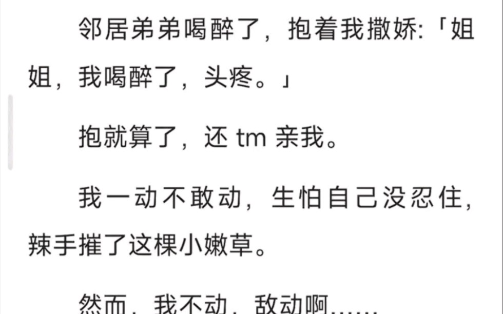 邻居弟弟喝醉了,抱着我撒娇,姐姐我喝醉了,头疼,抱就算了,还tm亲我,我一动不敢动,生怕自己没忍住辣手催了这朵小嫩草,可是我不动,敌动啊…...