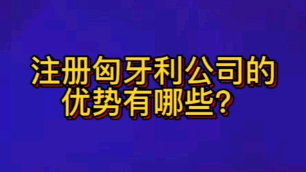 注册匈牙利公司的优势有哪些?哔哩哔哩bilibili