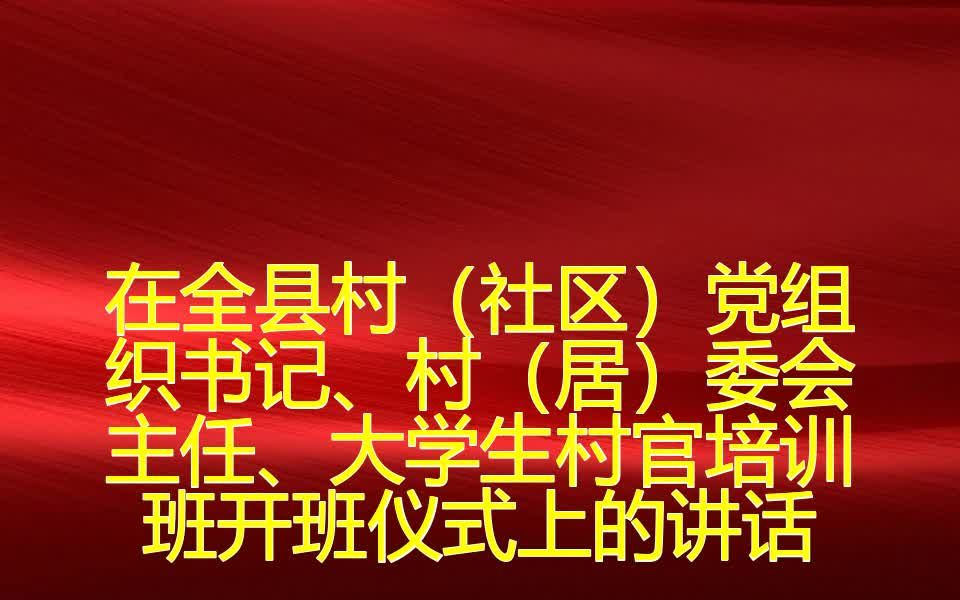 在全县村(社区)党组织书记、村(居)委会主任、大学生村官培训班开班仪式上的讲话哔哩哔哩bilibili