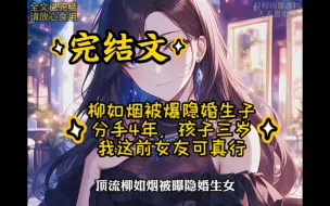 Download Video: 【完结文】柳如烟被爆隐婚生子，分手4年，孩子三岁，我这前女友可真行