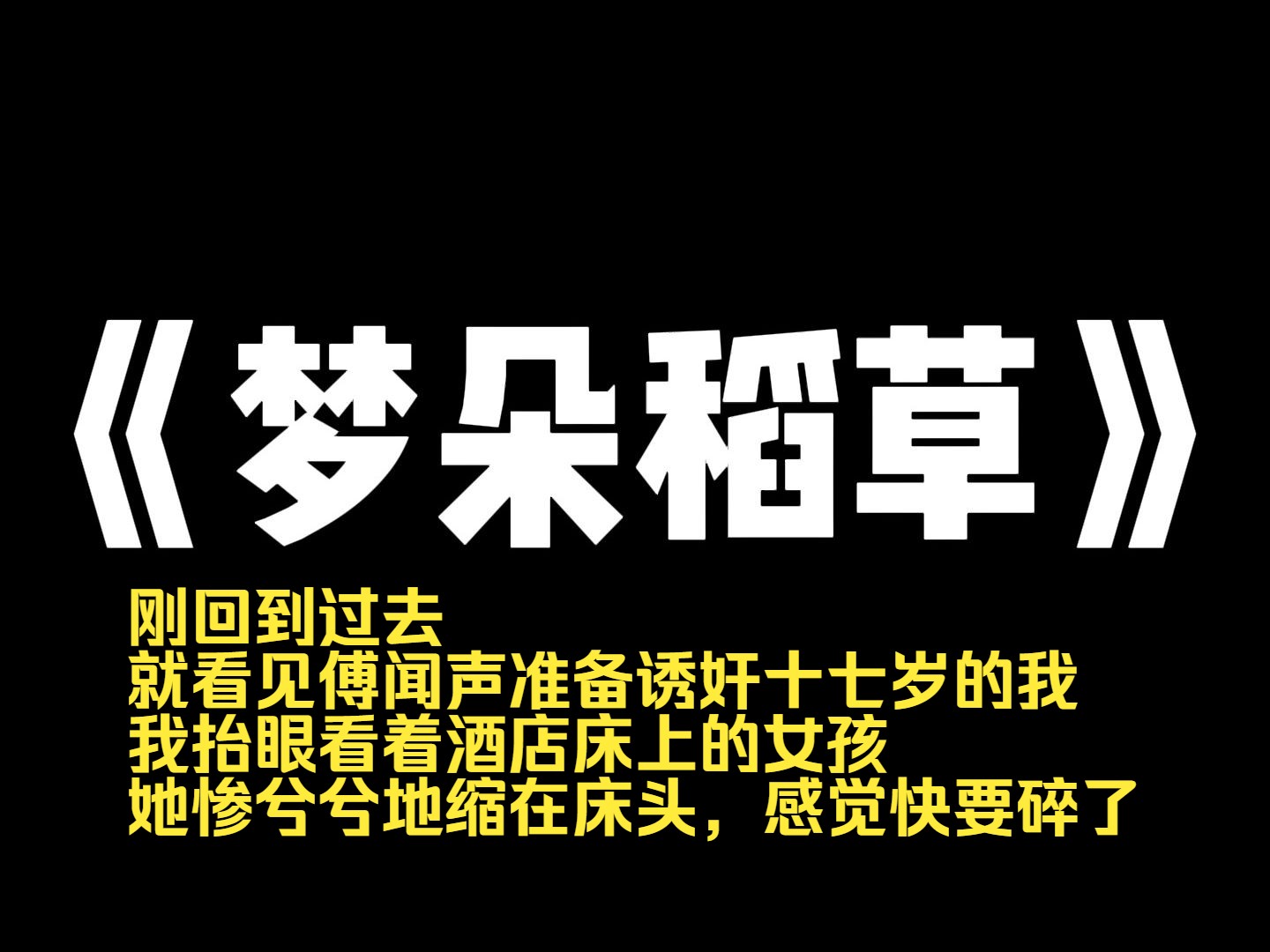 [图]小说推荐~《梦朵稻草》刚回到过去，就看见傅闻声准备诱奸十七岁的我。  我抬眼看着酒店床上的女孩，她惨兮兮地缩在床头，感觉快要碎了。  系统说：「救赎她，也是救赎