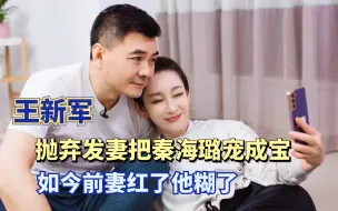 Download Video: 王新军：成名后抛妻弃子，把秦海璐宠成宝，前妻红了他糊了