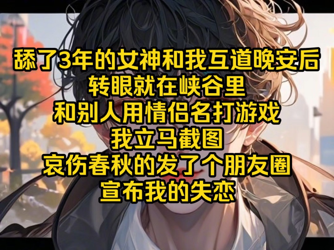 【完结文】舔了3年的女神和我互道晚安后,转眼就在峡谷里,和别人用情侣名打游戏,我立马截图,哀伤春秋的发了个朋友圈,宣布我的失恋哔哩哔哩...