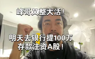 Tải video: 峰哥又整大活!明天去银行提100万存款注资A股!