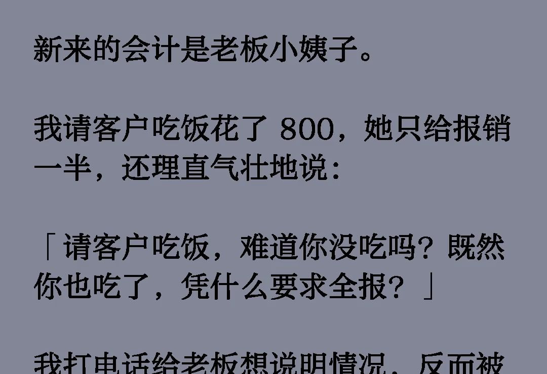 新来的会计是老板小姨子.我请客户吃饭花了 800,她只给报销一半,还理直气壮地说:「请客户吃饭,难道你没吃吗?既然你也吃了,凭什么要求全报?」...