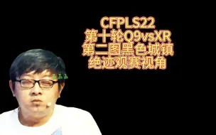 Download Video: CFPLS22，第十轮Q9vsXR，第二图黑色城镇，绝迹观赛视角