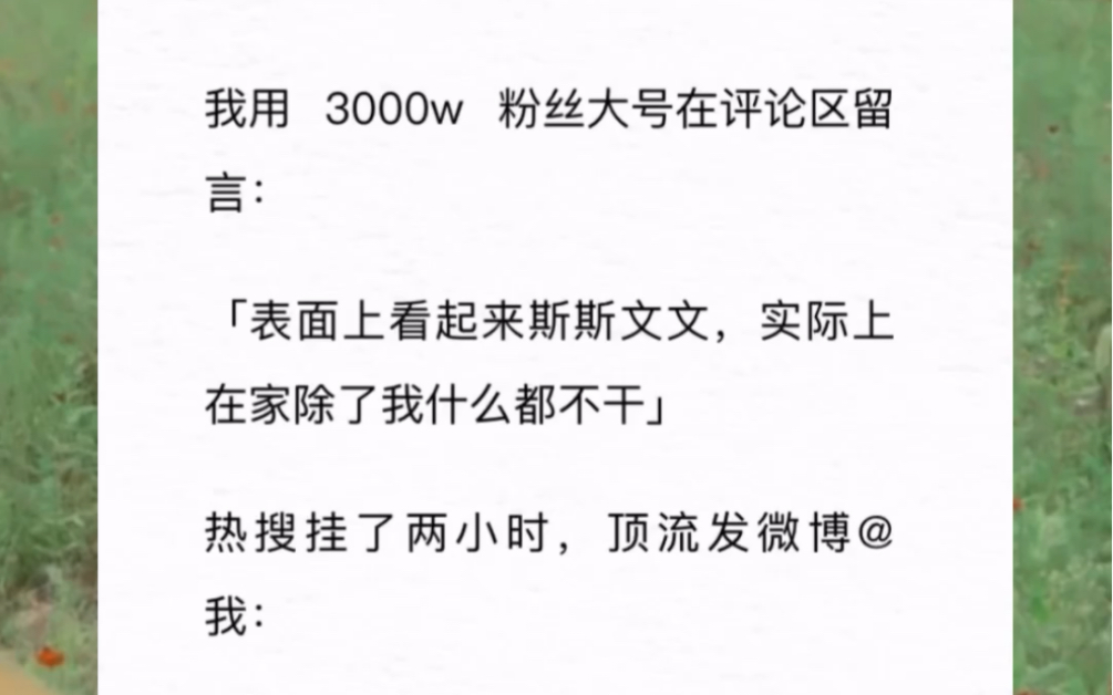 我用 3000w 粉丝大号留言:「表面上看起来斯斯文文,实际上在家除了我什么都不干」热搜两小时,顶流发微博@我:「姐姐加个微信,让你看看我干活的...