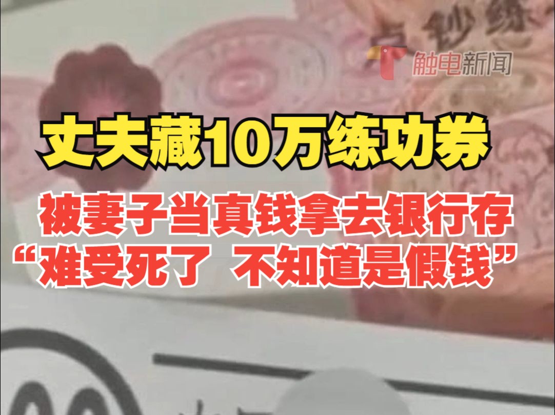 丈夫藏10万练功券,被妻子当真钱拿去银行存, “难受死了 不知道是假钱”哔哩哔哩bilibili