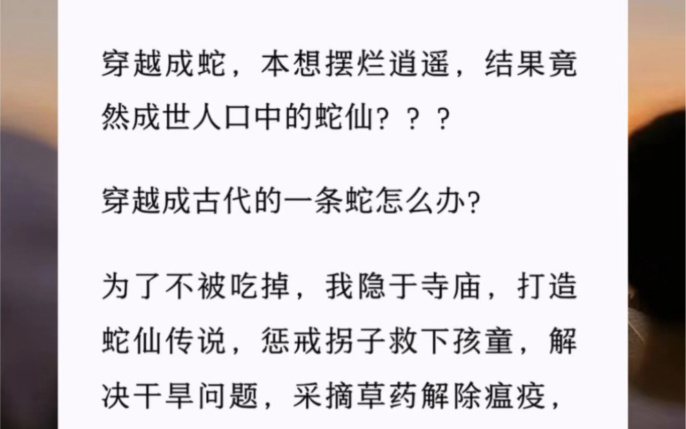 穿越成蛇,本想摆烂逍遥,结果竟然成世人口中的蛇仙?穿越成古代的一条蛇怎么办?为了不被吃掉,我隐于寺庙,打造蛇仙传说,惩戒拐子救下孩童,解决...