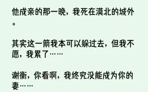 下载视频: 【完结文】他成亲的那一晚，我死在漠北的城外。其实这一箭我本可以躲过去，但我不愿，...