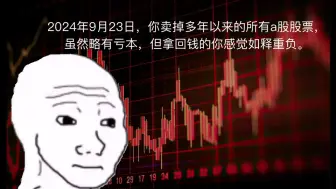 下载视频: 2024年9月23日，你卖掉多年以来的所有a股股票，虽然略有亏本，但拿回钱的你感觉如释重负。