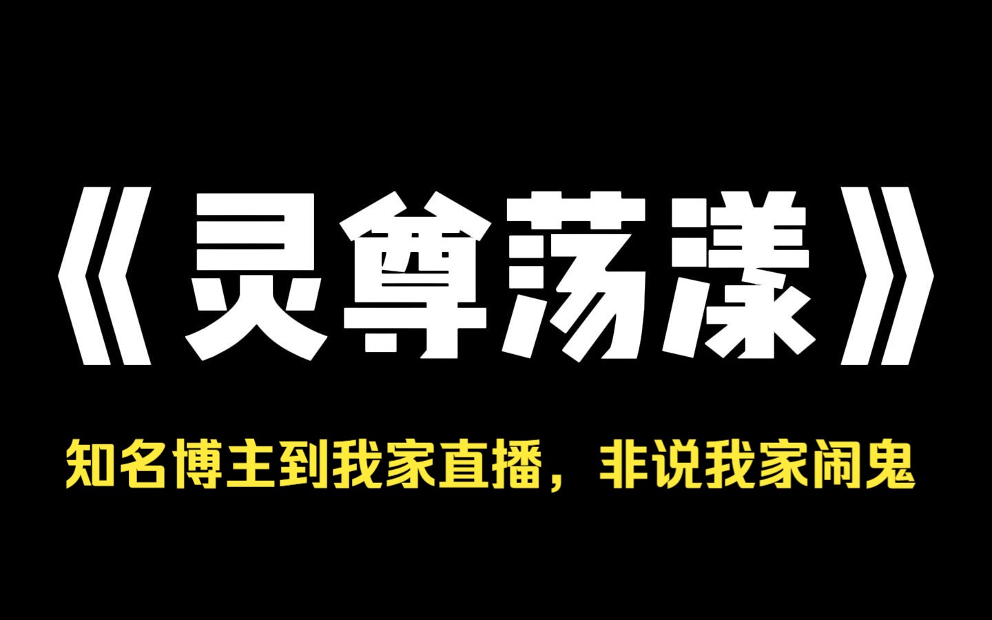 小说推荐~《灵尊荡漾》知名博主到我家直播,非说我家闹鬼. 我严肃道:「灯忽明忽暗是电路问题,小孩笑声是收音机串台.」 「哥哥,要相信科学!」 ...