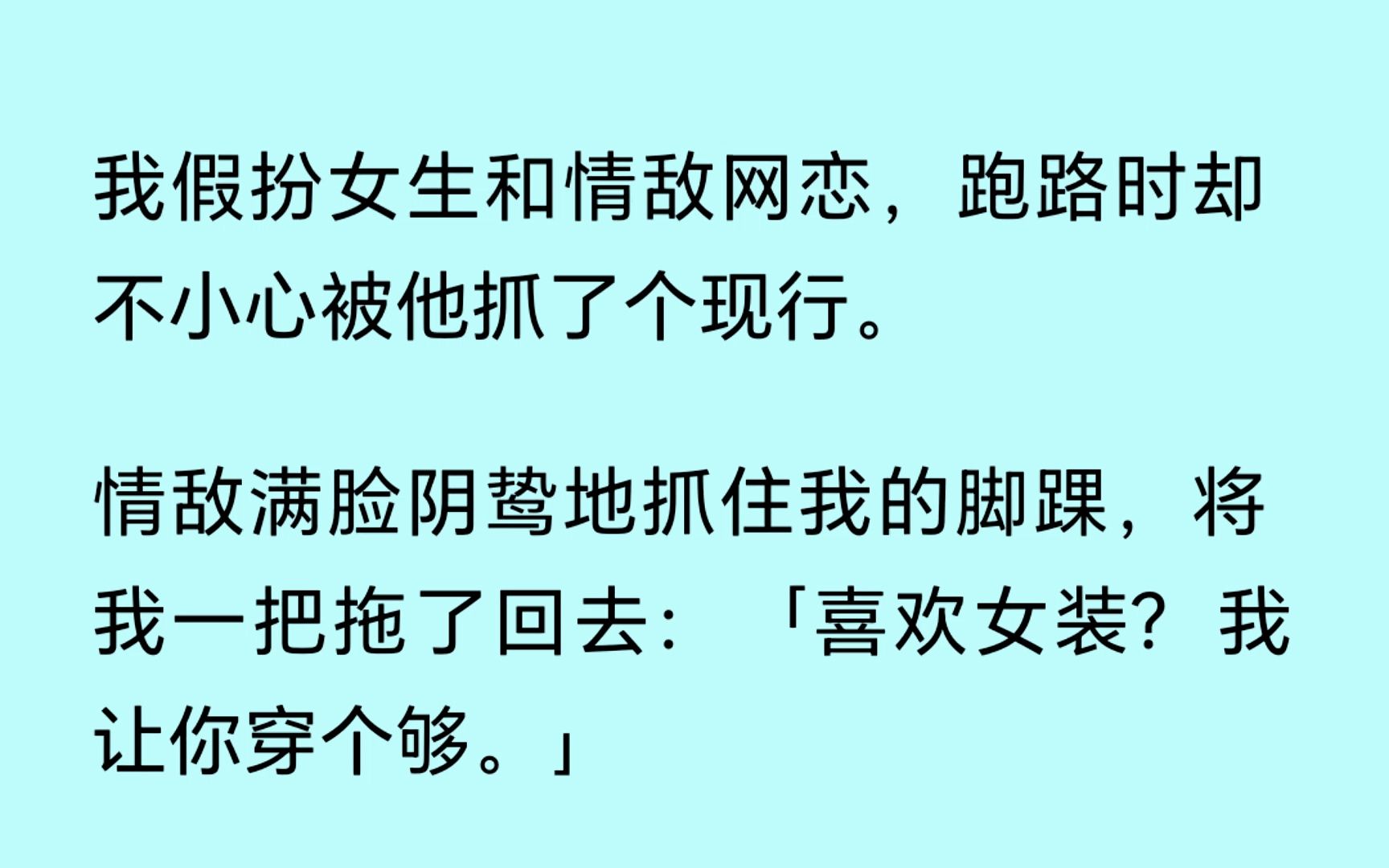 [图]【双男主】（全文已更完）我假扮女生和情敌网恋，跑路时却不小心被他抓了个现行。情敌满脸阴势地抓住我的脚踝：“喜欢女装? 我让你穿个够。”