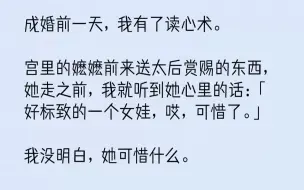 【完结文】成婚前一天，我有了读心术。宫里的嬷嬷前来送太后赏赐的东西，她走之前，我就听到她心里的话：「好标致的一个女娃，哎，可惜了...