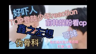 Download Video: 【TOP登陆少年reaction】前韩娱粉看cp 鑫之左想 光看脸就能磕的cp！好吧我愿称之为伪骨科的神！