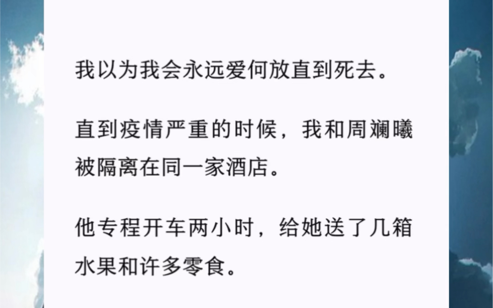 我以为我会永远爱何放直到死去.直到疫情严重的时候,我和周斓曦被隔离在同一家酒店.他专程开车两小时,给她送了几箱水果和许多零食.对我这个正...