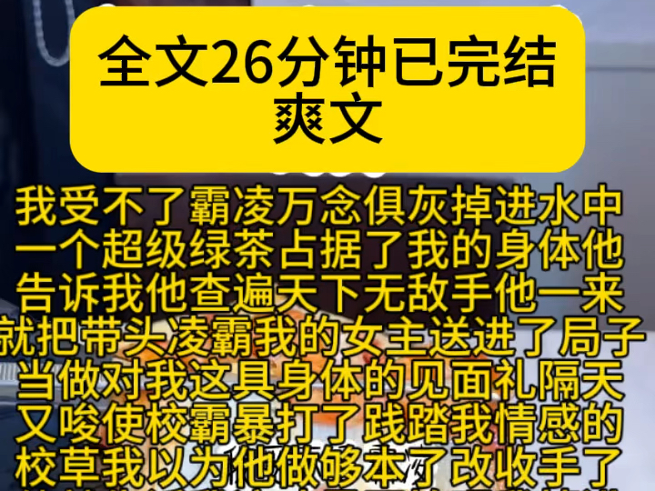 (爽文)我受不了霸凌万念俱灰掉进水中一个超级绿茶占据了我的身体他告诉我他查遍天下无敌手他一来就把带头凌霸我的女主送进了局子当做对我这具身体...