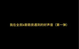 Download Video: 【全民k歌】我在歌房遇到的好声音们（第一弹）（自存）