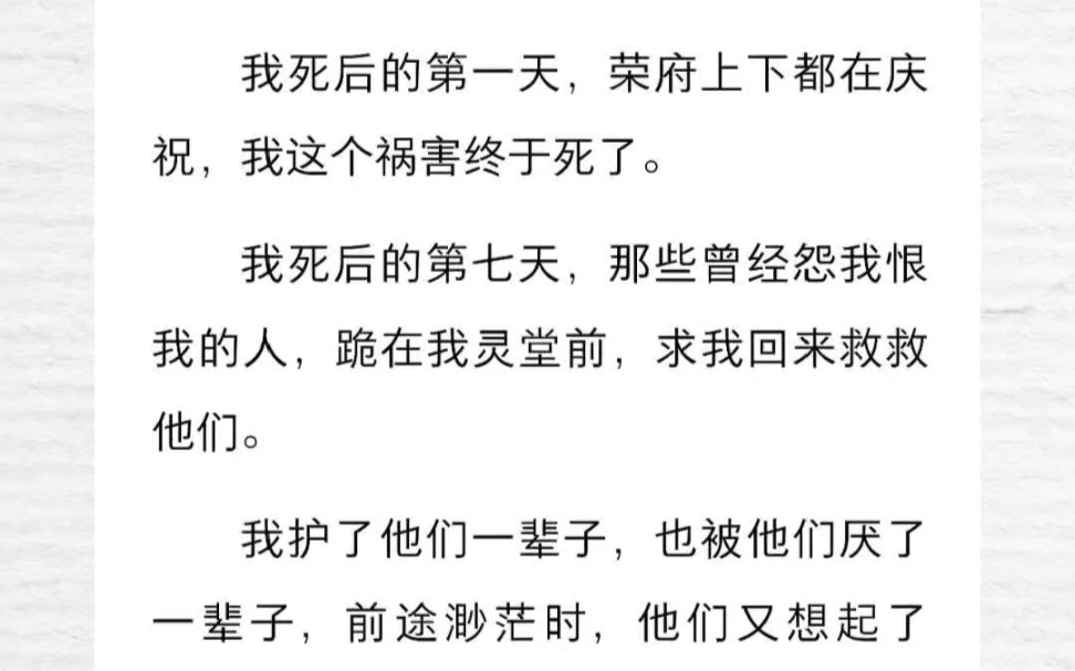 我死后的第一天,荣府上下都在庆祝,我这个祸害终于死了.我死后的第七天,那些曾经怨我恨我的人,跪在我灵堂前,求我回来救救他们.我护了他们一辈...