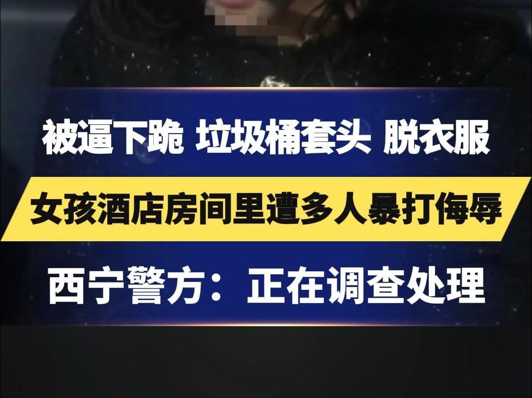 女孩酒店房间里遭多人暴打侮辱,被逼下跪、垃圾桶套头、脱衣服......西宁警方:正在调查处理哔哩哔哩bilibili