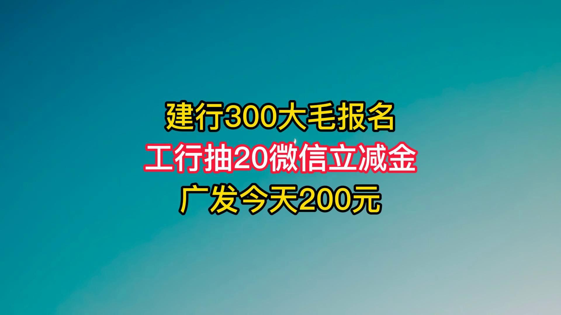 建行300大毛报名,工行抽20微信立减金,广发今天200元.哔哩哔哩bilibili