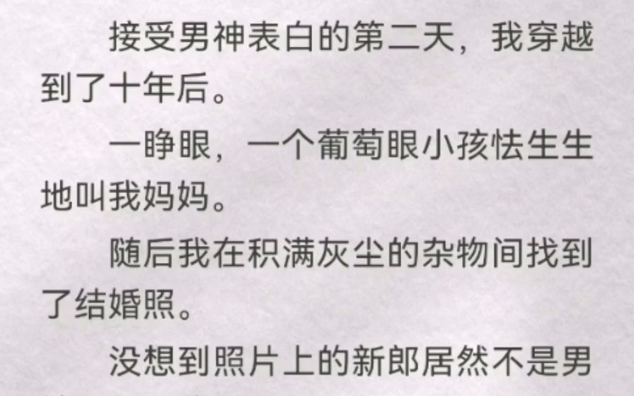 [图]接受男神表白的第二天，我穿越到了十年后。一睁眼，一个葡萄眼小孩怯生生地叫我妈妈。随后我在积满灰尘的杂物间找到了结婚照。没想到照片上的新郎居然不是男神，而是他。