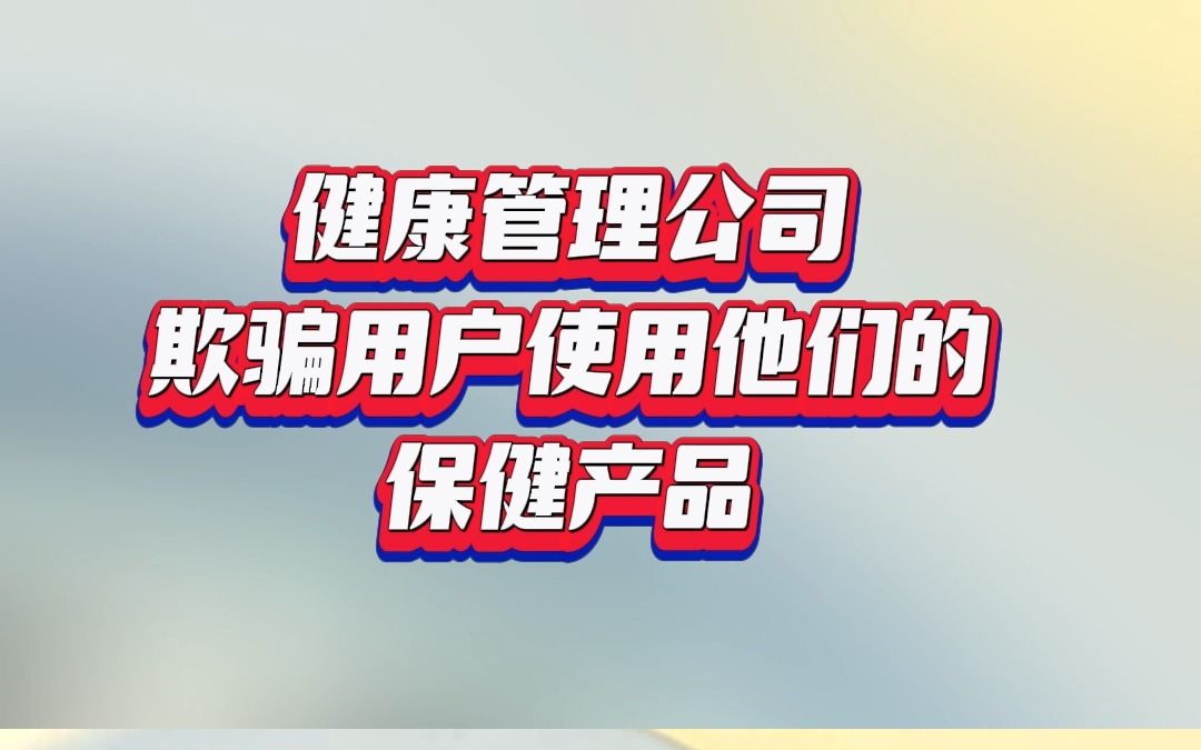 健康管理公司发布虚假信息欺骗用户使用他们的保健产品哔哩哔哩bilibili